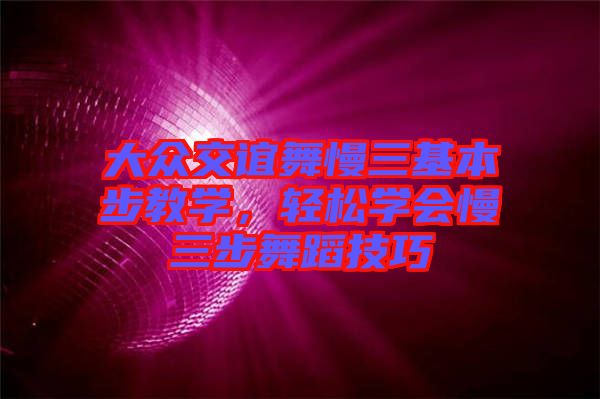 大眾交誼舞慢三基本步教學(xué)，輕松學(xué)會慢三步舞蹈技巧