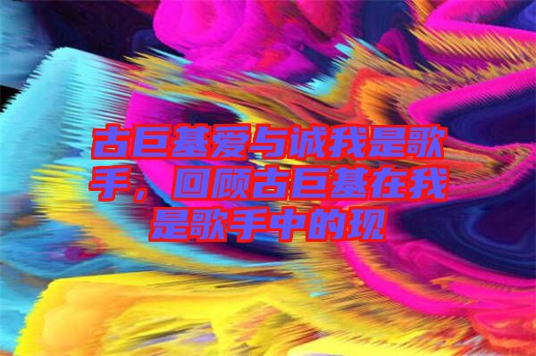 古巨基愛與誠我是歌手，回顧古巨基在我是歌手中的現(xiàn)
