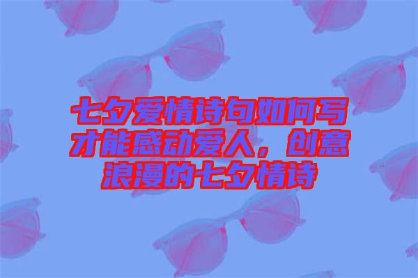 七夕愛情詩句如何寫才能感動愛人，創(chuàng)意浪漫的七夕情詩