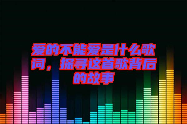 愛(ài)的不能愛(ài)是什么歌詞，探尋這首歌背后的故事