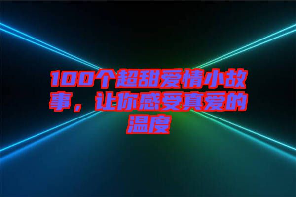 100個(gè)超甜愛情小故事，讓你感受真愛的溫度