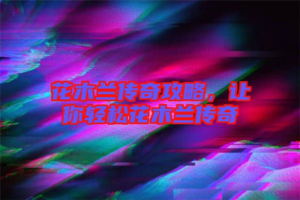 花木蘭傳奇攻略，讓你輕松花木蘭傳奇