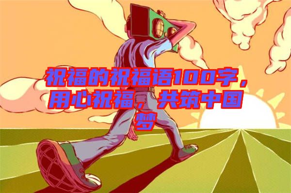 祝福的祝福語100字，用心祝福，共筑中國夢