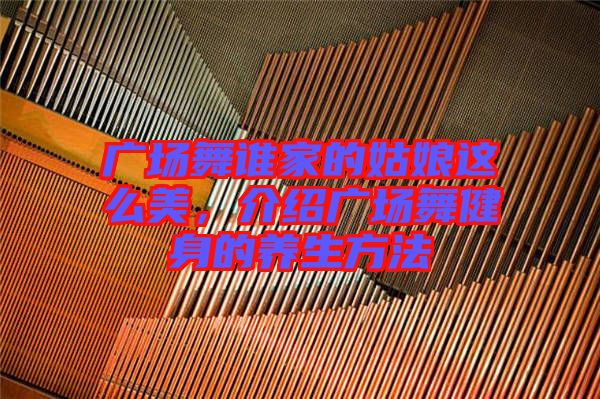 廣場舞誰家的姑娘這么美，介紹廣場舞健身的養(yǎng)生方法
