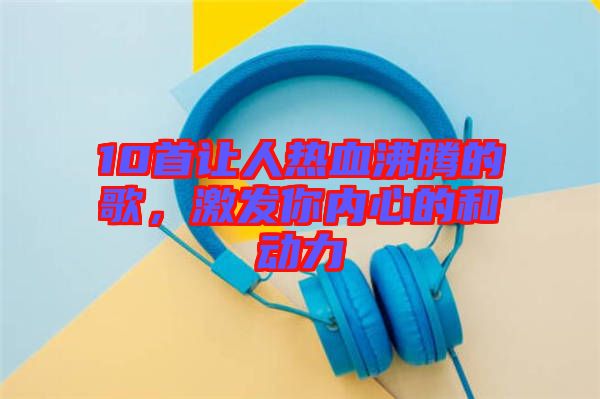 10首讓人熱血沸騰的歌，激發(fā)你內(nèi)心的和動(dòng)力