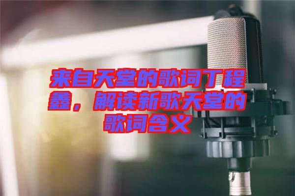 來(lái)自天堂的歌詞丁程鑫，解讀新歌天堂的歌詞含義