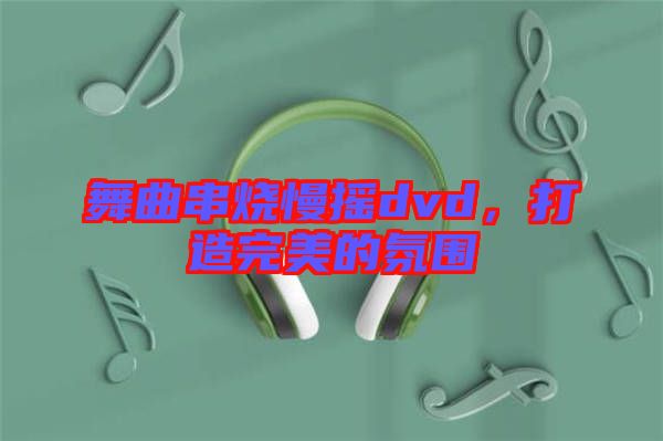 舞曲串燒慢搖dvd，打造完美的氛圍