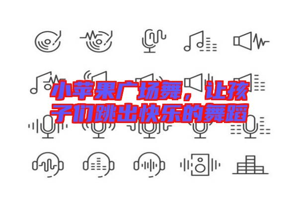 小蘋(píng)果廣場(chǎng)舞，讓孩子們跳出快樂(lè)的舞蹈