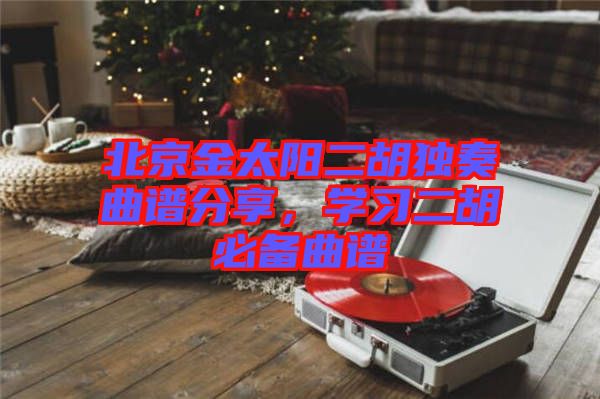 北京金太陽二胡獨奏曲譜分享，學(xué)習(xí)二胡必備曲譜