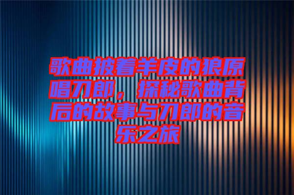 歌曲披著羊皮的狼原唱刀郎，探秘歌曲背后的故事與刀郎的音樂之旅
