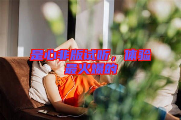 是心非版試聽，體驗(yàn)最火爆的