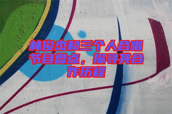 林俊杰和三個人合唱節(jié)目盤點(diǎn)，探尋其合作歷程