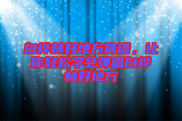 白樺林好地方簡譜，讓你輕松學(xué)會彈唱白樺林好地方