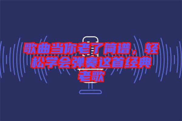 歌曲當(dāng)你老了簡譜，輕松學(xué)會彈奏這首經(jīng)典老歌