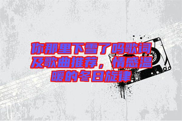 你那里下雪了嗎歌詞及歌曲推薦，情感溫暖的冬日旋律