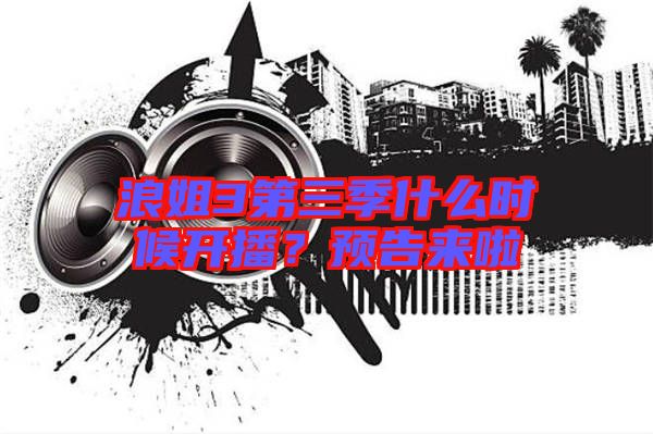 浪姐3第三季什么時候開播？預告來啦