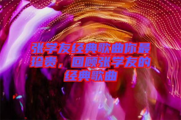 張學友經(jīng)典歌曲你最珍貴，回顧張學友的經(jīng)典歌曲
