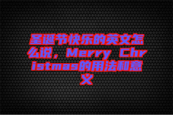 圣誕節(jié)快樂的英文怎么說，Merry Christmas的用法和意義