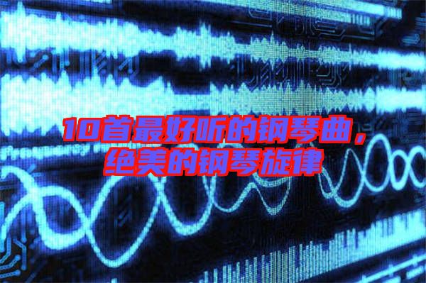 10首最好聽的鋼琴曲，絕美的鋼琴旋律