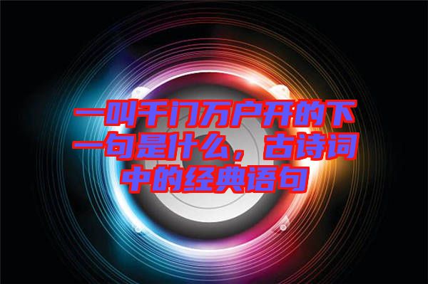 一叫千門萬戶開的下一句是什么，古詩詞中的經典語句