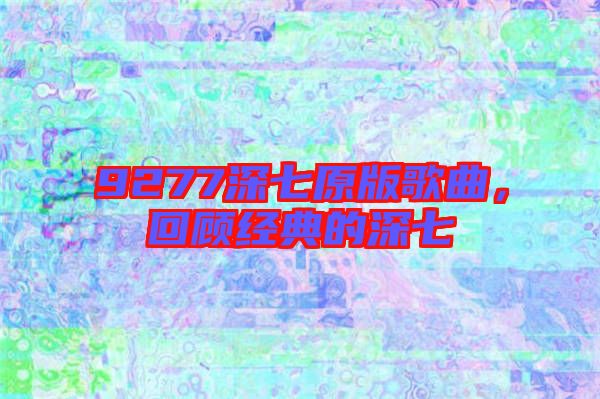 9277深七原版歌曲，回顧經(jīng)典的深七