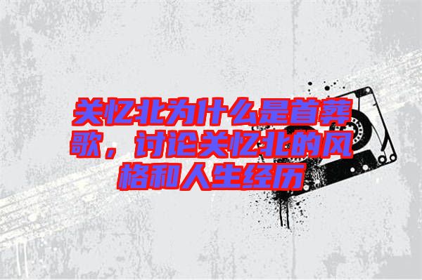 關(guān)憶北為什么是首葬歌，討論關(guān)憶北的風(fēng)格和人生經(jīng)歷