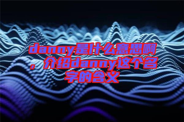 danny是什么意思啊，介紹danny這個名字的含義