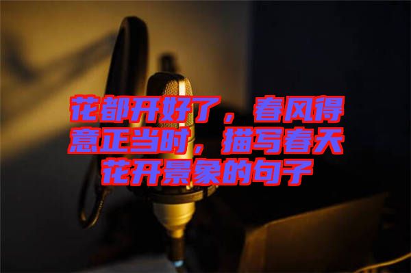 花都開好了，春風(fēng)得意正當(dāng)時，描寫春天花開景象的句子