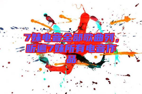 7妹電音全部歌曲列，聽遍7妹所有電音作品