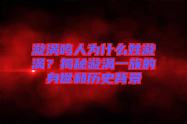 漩渦鳴人為什么姓漩渦？揭秘漩渦一族的身世和歷史背景