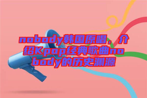 nobody韓國(guó)原唱，介紹Kpop經(jīng)典歌曲nobody的歷史淵源