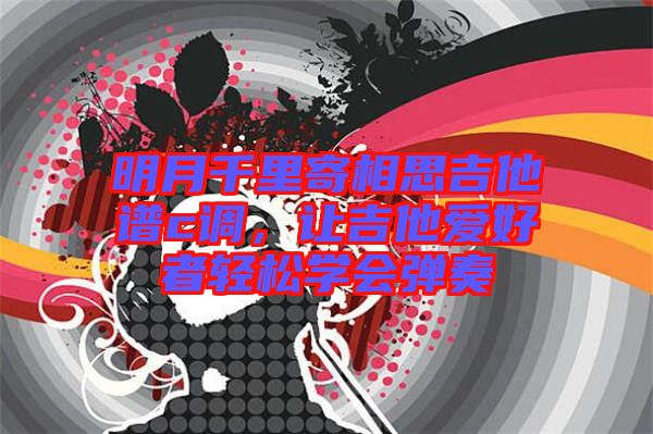 明月千里寄相思吉他譜c調，讓吉他愛好者輕松學會彈奏