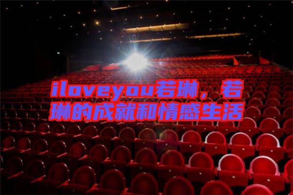 iloveyou若琳，若琳的成就和情感生活