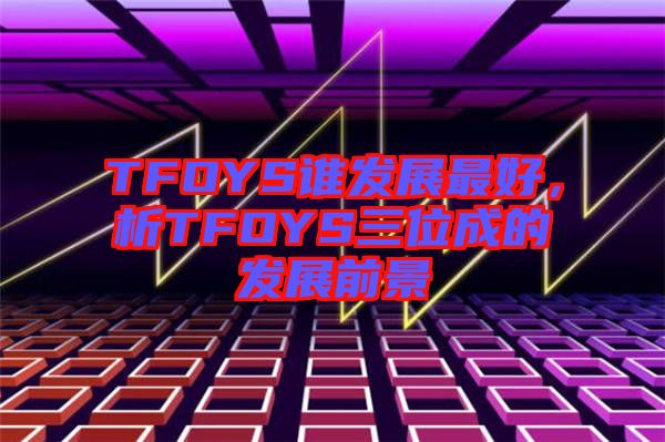TFOYS誰發(fā)展最好，析TFOYS三位成的發(fā)展前景