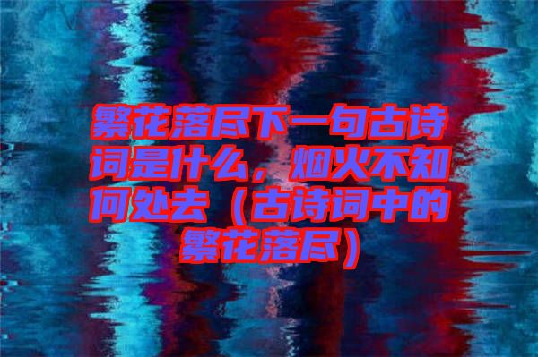 繁花落盡下一句古詩詞是什么，煙火不知何處去（古詩詞中的繁花落盡）