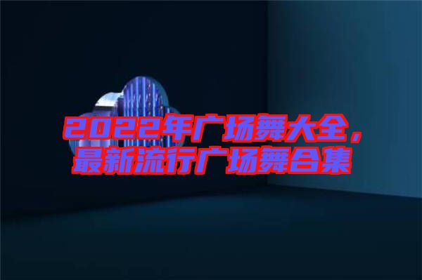 2022年廣場(chǎng)舞大全，最新流行廣場(chǎng)舞合集