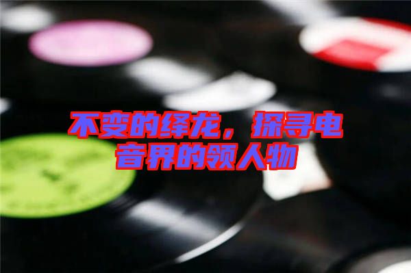 不變的繹龍，探尋電音界的領(lǐng)人物