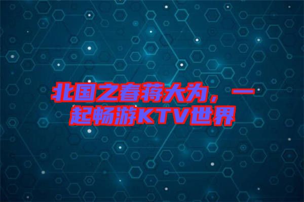 北國(guó)之春蔣大為，一起暢游KTV世界