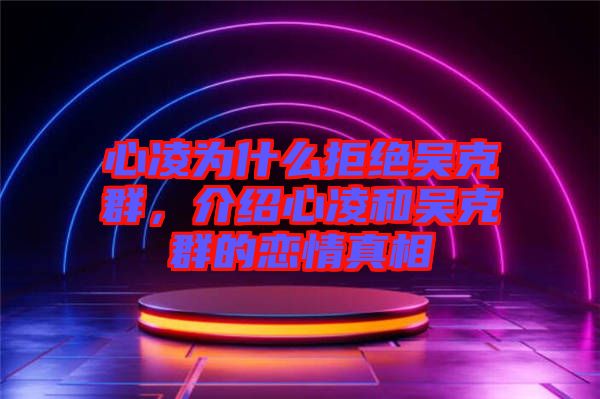 心凌為什么拒絕吳克群，介紹心凌和吳克群的戀情真相
