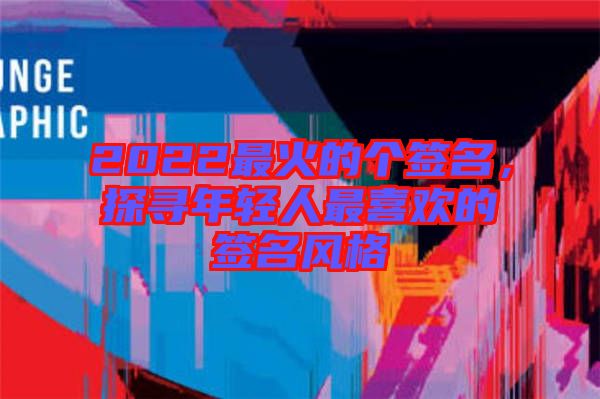 2022最火的個簽名，探尋年輕人最喜歡的簽名風(fēng)格