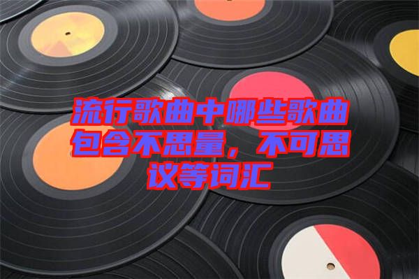 流行歌曲中哪些歌曲包含不思量，不可思議等詞匯