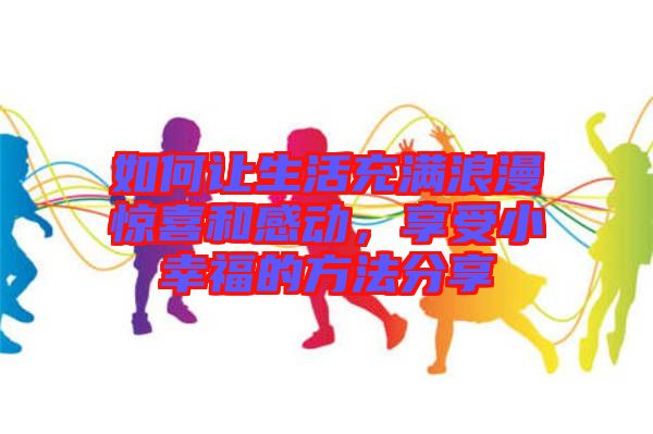 如何讓生活充滿浪漫驚喜和感動(dòng)，享受小幸福的方法分享