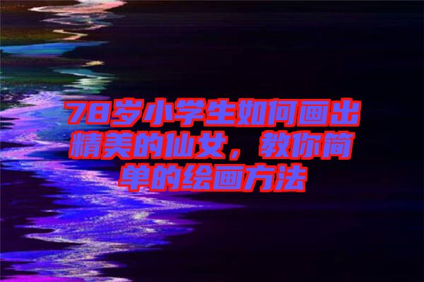 78歲小學(xué)生如何畫出精美的仙女，教你簡(jiǎn)單的繪畫方法