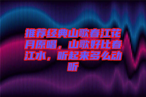 推薦經(jīng)典山歌春江花月原唱，山歌好比春江水，聽起來(lái)多么動(dòng)聽