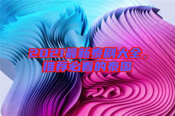 2021最新泰劇大全，推薦必看的泰國