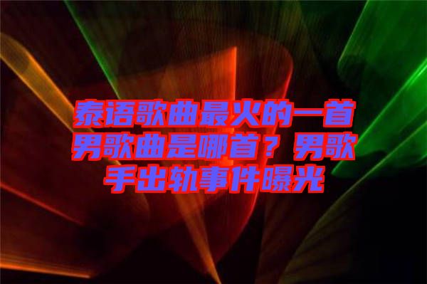 泰語(yǔ)歌曲最火的一首男歌曲是哪首？男歌手出軌事件曝光