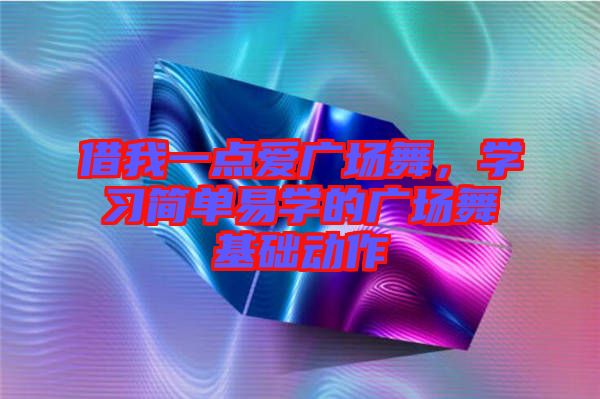 借我一點(diǎn)愛廣場(chǎng)舞，學(xué)習(xí)簡(jiǎn)單易學(xué)的廣場(chǎng)舞基礎(chǔ)動(dòng)作