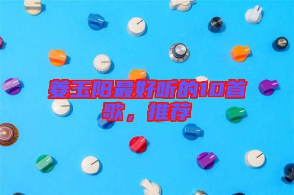 姜玉陽最好聽的10首歌，推薦