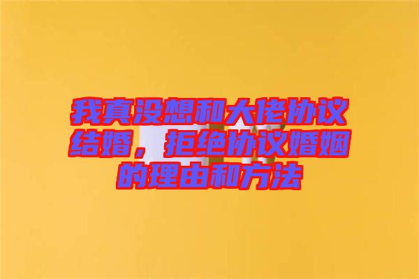 我真沒想和大佬協(xié)議結婚，拒絕協(xié)議婚姻的理由和方法