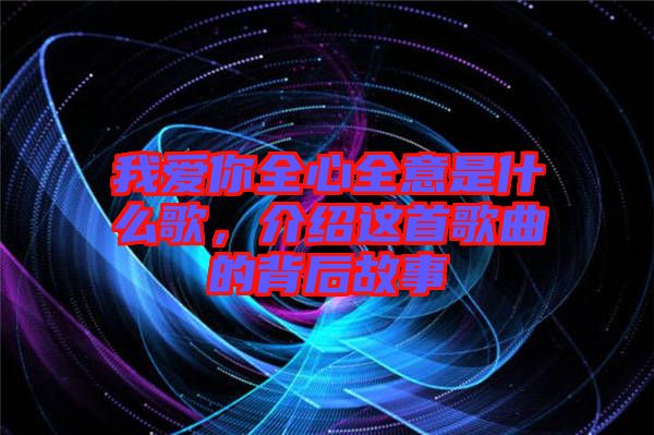 我愛你全心全意是什么歌，介紹這首歌曲的背后故事